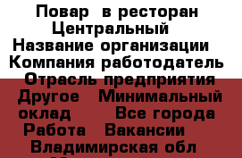 Повар. в ресторан Центральный › Название организации ­ Компания-работодатель › Отрасль предприятия ­ Другое › Минимальный оклад ­ 1 - Все города Работа » Вакансии   . Владимирская обл.,Муромский р-н